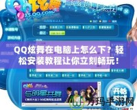 QQ炫舞在電腦上怎么下？輕松安裝教程讓你立刻暢玩！