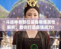 斗戰(zhàn)神各部位裝備精煉屬性解析，助你打造最強(qiáng)戰(zhàn)力！