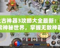 上古神器3攻略大全最新：探索神秘世界，掌握無敵神器
