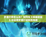 夢(mèng)魘打野怎么樣？如何在《英雄聯(lián)盟》中運(yùn)用夢(mèng)魘打造制勝局面
