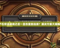 爐石傳說(shuō)掉線之后一直在重新連接？解決方案大揭秘！