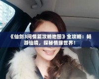《仙劍3問情篇攻略地圖》全攻略：暢游仙境，探秘情緣世界！