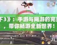 《天下3》：手游與網游的完美融合，帶你暢游全新世界！