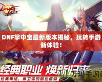 DNF掌中寶最新版本揭秘，玩轉手游新體驗！