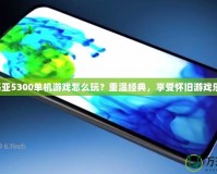 諾基亞5300單機(jī)游戲怎么玩？重溫經(jīng)典，享受懷舊游戲樂趣！