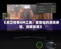 《虎衛(wèi)傳奇GM工具：重塑你的游戲體驗(yàn)，突破極限》