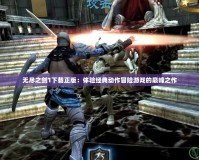 無盡之劍1下載正版：體驗(yàn)經(jīng)典動(dòng)作冒險(xiǎn)游戲的巔峰之作