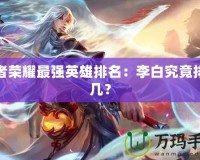 王者榮耀最強(qiáng)英雄排名：李白究竟排第幾？