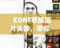 《DNF惡搞圖片頭像，帶你體驗(yàn)不一樣的搞笑世界》