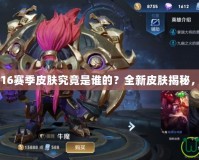 王者榮耀S16賽季皮膚究竟是誰的？全新皮膚揭秘，激燃登場！
