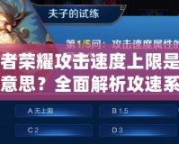 王者榮耀攻擊速度上限是什么意思？全面解析攻速系統(tǒng)與玩法策略