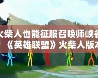 火柴人也能征服召喚師峽谷？《英雄聯(lián)盟》火柴人版本全新上線！