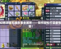 夢(mèng)幻西游星石組合表全解析——如何輕松打造最強(qiáng)陣容！