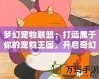 夢(mèng)幻寵物聯(lián)盟：打造屬于你的寵物王國(guó)，開(kāi)啟奇幻冒險(xiǎn)之旅