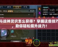 斗戰(zhàn)神靈識(shí)怎么獲得？掌握這些技巧，助你輕松提升戰(zhàn)力！