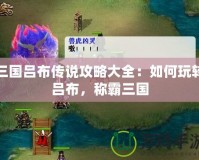 三國呂布傳說攻略大全：如何玩轉(zhuǎn)呂布，稱霸三國
