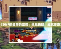 《DNF佩魯斯的榮譽(yù)：挑戰(zhàn)極限，成就傳奇》