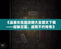 《盜墓長(zhǎng)生劫攻略大全圖文下載——探秘古墓，成就不朽傳奇》
