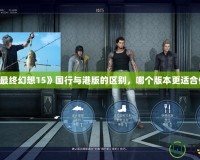 《最終幻想15》國(guó)行與港版的區(qū)別，哪個(gè)版本更適合你？