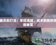 幽靈船打法：掌控海域，戰(zhàn)術制勝的終極秘笈