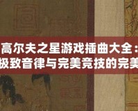 高爾夫之星游戲插曲大全：極致音律與完美競技的完美結合