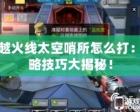 穿越火線太空哨所怎么打：攻略技巧大揭秘！