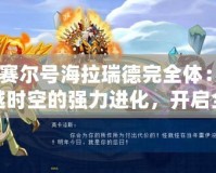 《賽爾號海拉瑞德完全體：跨越時空的強(qiáng)力進(jìn)化，開啟全新戰(zhàn)斗篇章》