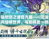 軒轅劍劍之源官方版——沉浸式國風(fēng)仙俠世界，與你共赴一場跨越千年的奇幻之旅