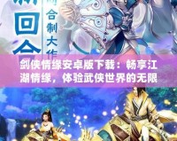 劍俠情緣安卓版下載：暢享江湖情緣，體驗武俠世界的無限魅力