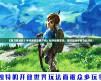 《塞爾達(dá)傳說》手機(jī)版單機(jī)版下載：暢享經(jīng)典冒險，隨時隨地體驗(yàn)自由探索！