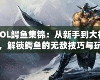 LOL鱷魚(yú)集錦：從新手到大神，解鎖鱷魚(yú)的無(wú)敵技巧與玩法
