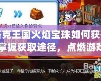 洛克王國(guó)火焰寶珠如何獲得：掌握獲取途徑，點(diǎn)燃游戲激情！