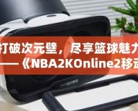 打破次元壁，盡享籃球魅力——《NBA2KOnline2移動(dòng)版》帶你體驗(yàn)虛擬籃球新天地
