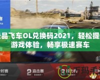 極品飛車OL兌換碼2021，輕松提升游戲體驗，暢享極速賽車