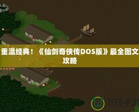 重溫經(jīng)典！《仙劍奇?zhèn)b傳DOS版》最全圖文攻略