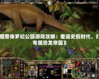 《魔獸侏羅紀公園游戲攻略：重返史前時代，打造專屬恐龍帝國》