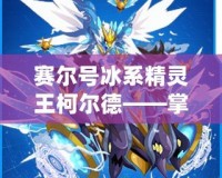 賽爾號(hào)冰系精靈王柯爾德——掌控寒冰的力量，征服宇宙！