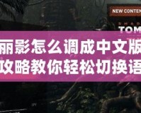 古墓麗影怎么調(diào)成中文版？全面攻略教你輕松切換語言
