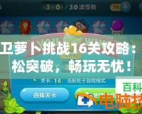 保衛(wèi)蘿卜挑戰(zhàn)16關(guān)攻略：輕松突破，暢玩無(wú)憂！