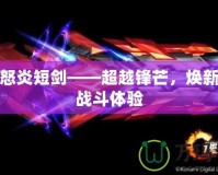 天神怒炎短劍——超越鋒芒，煥新您的戰(zhàn)斗體驗(yàn)