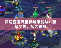 夢(mèng)幻西游萬(wàn)里長(zhǎng)城服戰(zhàn)隊(duì)：凝聚夢(mèng)想，戰(zhàn)力無(wú)敵