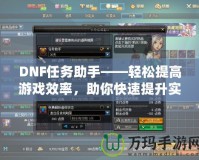 DNF任務(wù)助手——輕松提高游戲效率，助你快速提升實力