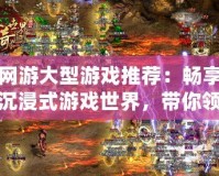 網游大型游戲推薦：暢享沉浸式游戲世界，帶你領略極致精彩！