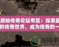 《原始傳奇論壇專(zhuān)區(qū)：探索最熱血的傳奇世界，成為傳奇的一部分！》