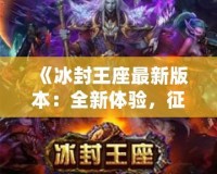 《冰封王座最新版本：全新體驗(yàn)，征服冰雪世界！》