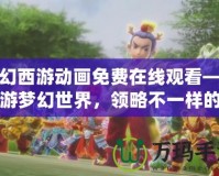 夢(mèng)幻西游動(dòng)畫免費(fèi)在線觀看——暢游夢(mèng)幻世界，領(lǐng)略不一樣的精彩