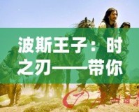 波斯王子：時之刃——帶你穿越時空，體驗史詩級冒險