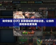 如何恢復(fù)《CF》殺敵圖標(biāo)的原始狀態(tài)，讓你的游戲體驗(yàn)更完美