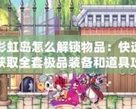 彩虹島怎么解鎖物品：快速獲取全套極品裝備和道具攻略！