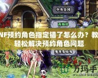 DNF預(yù)約角色指定錯了怎么辦？教你輕松解決預(yù)約角色問題